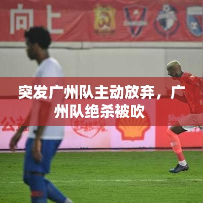 突發(fā)廣州隊主動放棄，廣州隊絕殺被吹