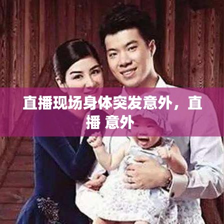 直播現(xiàn)場身體突發(fā)意外，直播 意外