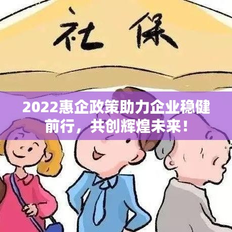 2022惠企政策助力企業(yè)穩(wěn)健前行，共創(chuàng)輝煌未來！