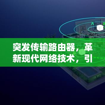 突發(fā)傳輸路由器，革新現(xiàn)代網(wǎng)絡(luò)技術(shù)，引領(lǐng)時(shí)代風(fēng)潮