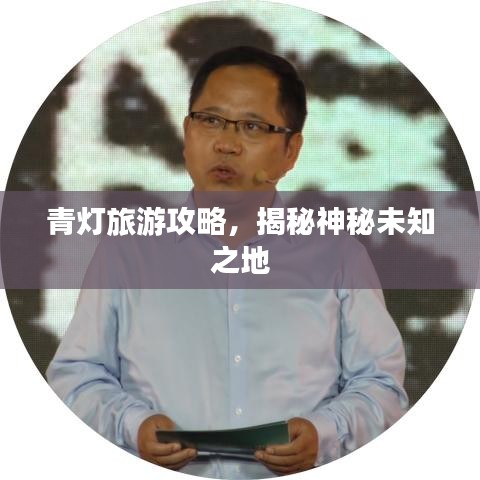 青燈旅游攻略，揭秘神秘未知之地
