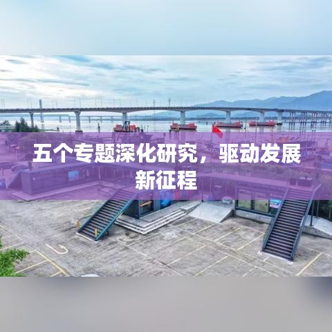 五個(gè)專題深化研究，驅(qū)動(dòng)發(fā)展新征程