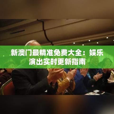 新澳門最精準(zhǔn)免費(fèi)大全：娛樂演出實(shí)時(shí)更新指南