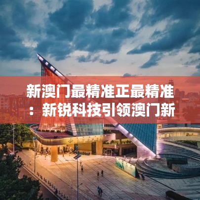 新澳門最精準正最精準：新銳科技引領(lǐng)澳門新浪潮