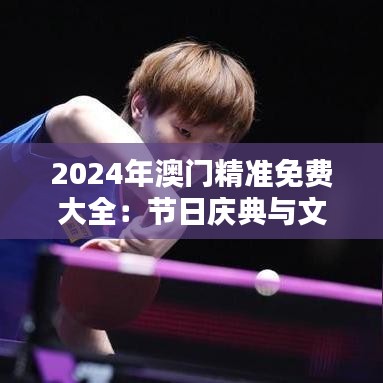 2024年澳門精準(zhǔn)免費大全：節(jié)日慶典與文化藝術(shù)全攻略