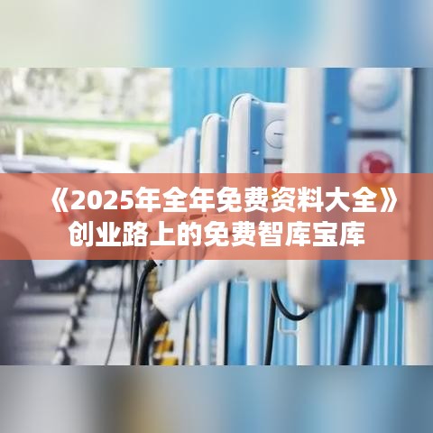 《2025年全年免費資料大全》創(chuàng)業(yè)路上的免費智庫寶庫