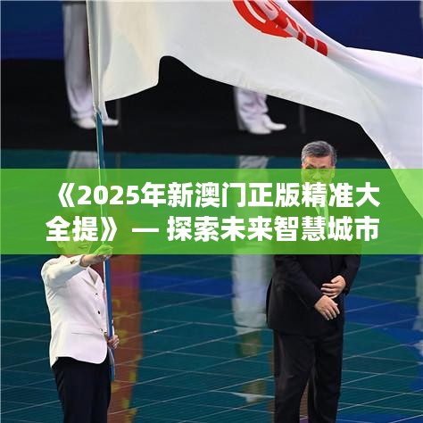 《2025年新澳門正版精準大全提》 — 探索未來智慧城市