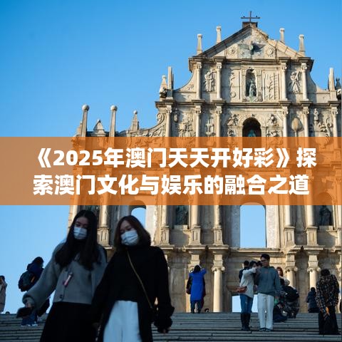 《2025年澳門天天開好彩》探索澳門文化與娛樂(lè)的融合之道