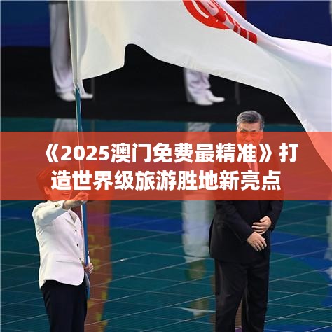 《2025澳門免費(fèi)最精準(zhǔn)》打造世界級(jí)旅游勝地新亮點(diǎn)
