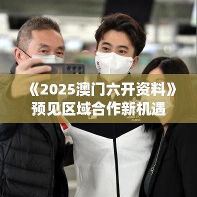 《2025澳門(mén)六開(kāi)資料》預(yù)見(jiàn)區(qū)域合作新機(jī)遇