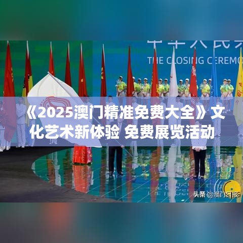 《2025澳門(mén)精準(zhǔn)免費(fèi)大全》文化藝術(shù)新體驗(yàn) 免費(fèi)展覽活動(dòng)一覽
