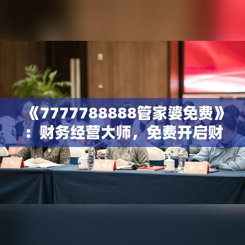 《7777788888管家婆免費(fèi)》：財(cái)務(wù)經(jīng)營(yíng)大師，免費(fèi)開(kāi)啟財(cái)富新篇章
