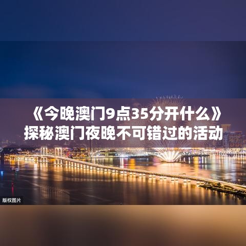 《今晚澳門9點(diǎn)35分開什么》探秘澳門夜晚不可錯過的活動