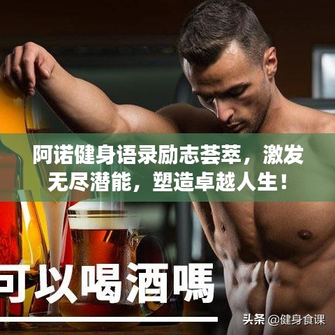 阿諾健身語錄勵(lì)志薈萃，激發(fā)無盡潛能，塑造卓越人生！