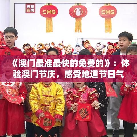 《澳門最準(zhǔn)最快的免費(fèi)的》：體驗(yàn)澳門節(jié)慶，感受地道節(jié)日氣氛不花錢