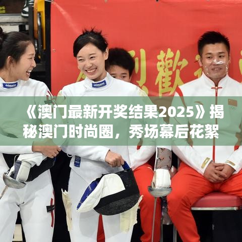 《澳門最新開獎(jiǎng)結(jié)果2025》揭秘澳門時(shí)尚圈，秀場幕后花絮