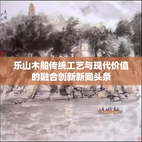 樂山木船傳統(tǒng)工藝與現(xiàn)代價值的融合創(chuàng)新新聞頭條