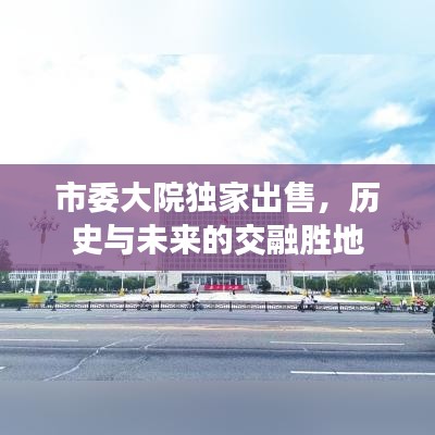 市委大院獨(dú)家出售，歷史與未來的交融勝地