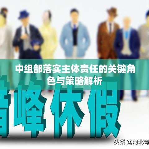 中組部落實主體責(zé)任的關(guān)鍵角色與策略解析