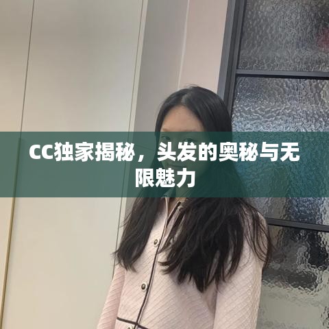 CC獨(dú)家揭秘，頭發(fā)的奧秘與無(wú)限魅力
