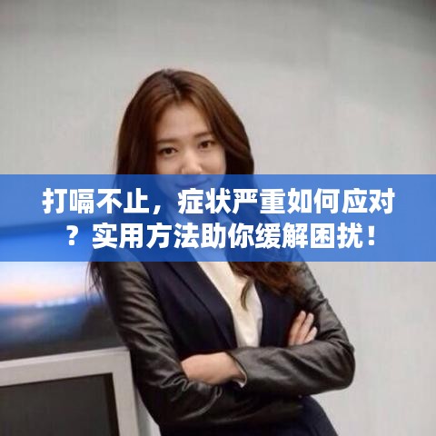 打嗝不止，癥狀嚴(yán)重如何應(yīng)對(duì)？實(shí)用方法助你緩解困擾！