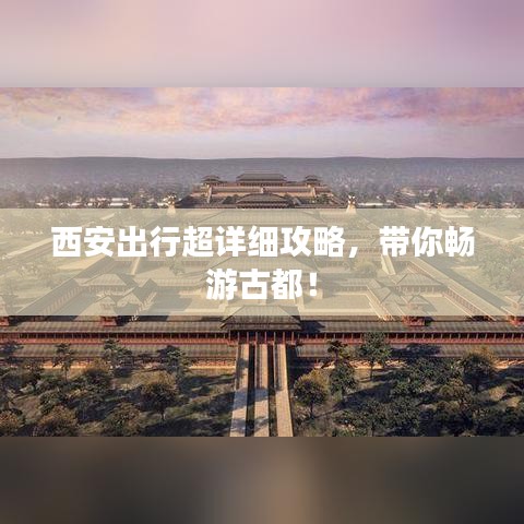西安出行超詳細(xì)攻略，帶你暢游古都！
