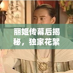 麗姬傳幕后揭秘，獨家花絮與精彩瞬間大放送