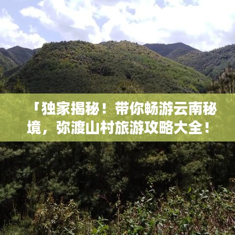 「獨家揭秘！帶你暢游云南秘境，彌渡山村旅游攻略大全！」