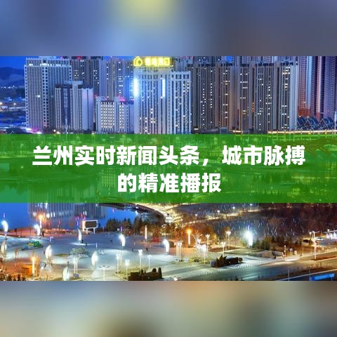 蘭州實(shí)時(shí)新聞?lì)^條，城市脈搏的精準(zhǔn)播報(bào)