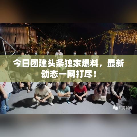 今日團建頭條獨家爆料，最新動態(tài)一網(wǎng)打盡！