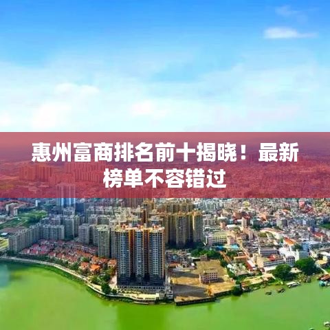 惠州富商排名前十揭曉！最新榜單不容錯(cuò)過(guò)