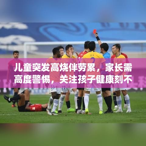 兒童突發(fā)高燒伴勞累，家長需高度警惕，關注孩子健康刻不容緩