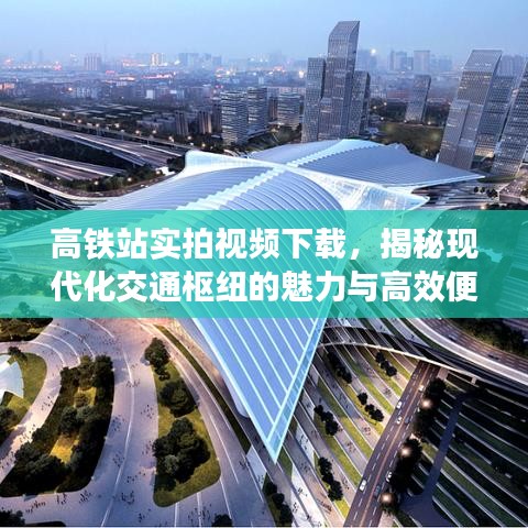 高鐵站實(shí)拍視頻下載，揭秘現(xiàn)代化交通樞紐的魅力與高效便捷之旅