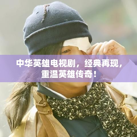 中華英雄電視劇，經(jīng)典再現(xiàn)，重溫英雄傳奇！