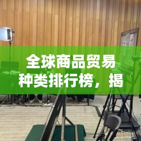 全球商品貿(mào)易種類(lèi)排行榜，揭秘最受歡迎的貿(mào)易商品種類(lèi)