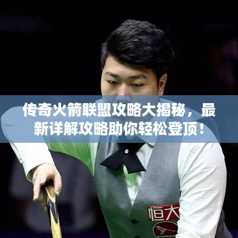 傳奇火箭聯(lián)盟攻略大揭秘，最新詳解攻略助你輕松登頂！