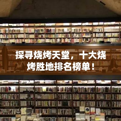 探尋燒烤天堂，十大燒烤勝地排名榜單！