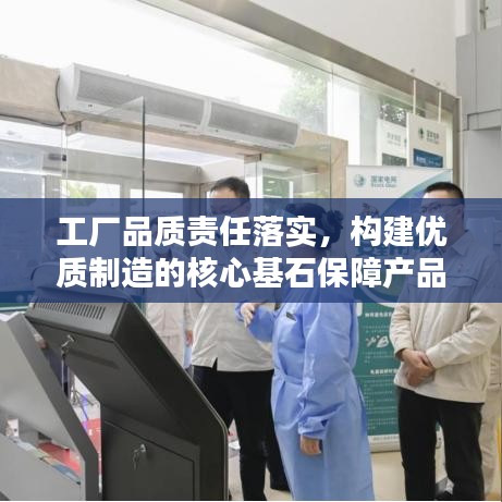 工廠品質(zhì)責(zé)任落實(shí)，構(gòu)建優(yōu)質(zhì)制造的核心基石保障產(chǎn)品質(zhì)量，責(zé)任重于泰山！
