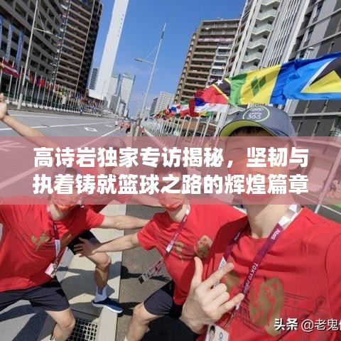 高詩(shī)巖獨(dú)家專訪揭秘，堅(jiān)韌與執(zhí)著鑄就籃球之路的輝煌篇章