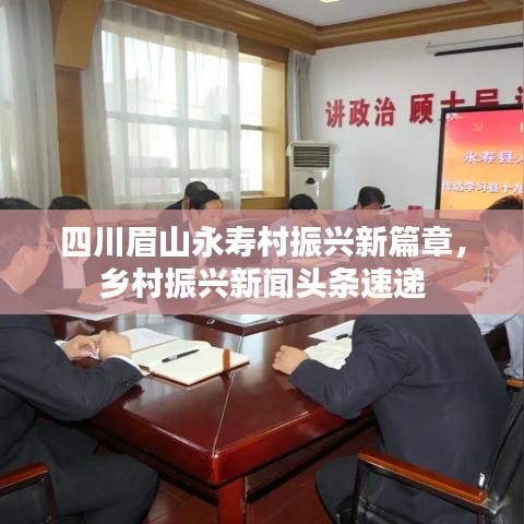 四川眉山永壽村振興新篇章，鄉(xiāng)村振興新聞頭條速遞