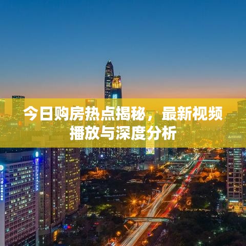 今日購房熱點(diǎn)揭秘，最新視頻播放與深度分析