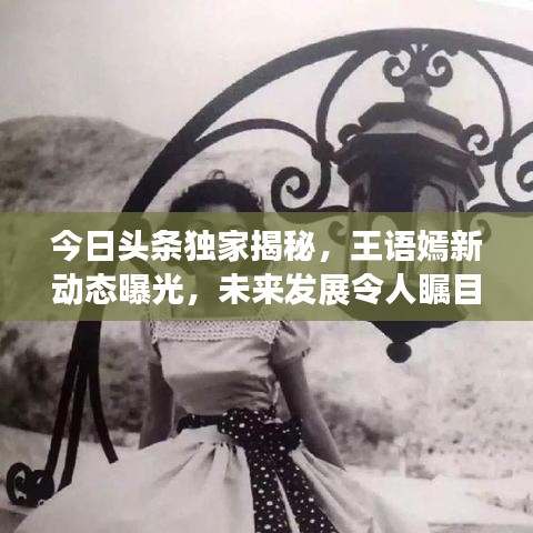 今日頭條獨家揭秘，王語嫣新動態(tài)曝光，未來發(fā)展令人矚目
