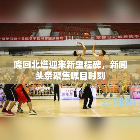 隆回北塔迎來(lái)新里程碑，新聞?lì)^條聚焦矚目時(shí)刻