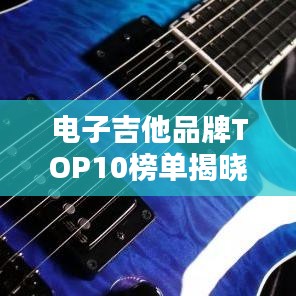 電子吉他品牌TOP10榜單揭曉，權(quán)威排名，不容錯過！