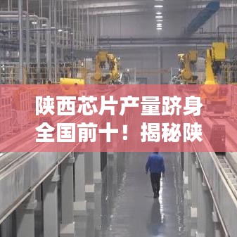 陜西芯片產(chǎn)量躋身全國前十！揭秘陜西芯片產(chǎn)業(yè)崛起之路