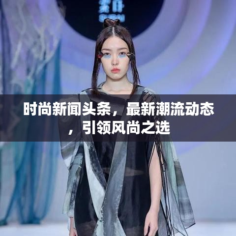 時(shí)尚新聞?lì)^條，最新潮流動(dòng)態(tài)，引領(lǐng)風(fēng)尚之選