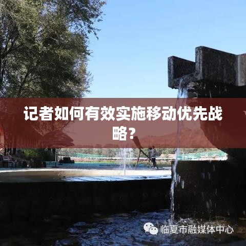 記者如何有效實施移動優(yōu)先戰(zhàn)略？