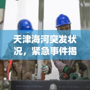 天津海河突發(fā)狀況，緊急事件揭秘