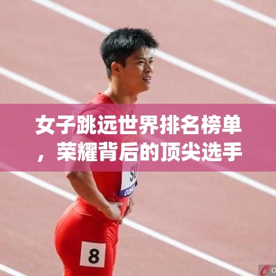 女子跳遠(yuǎn)世界排名榜單，榮耀背后的頂尖選手努力揭秘！