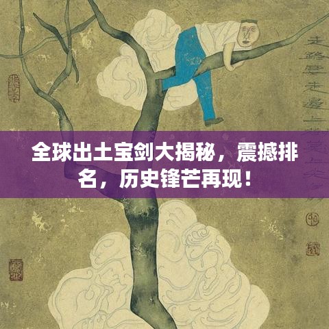 全球出土寶劍大揭秘，震撼排名，歷史鋒芒再現(xiàn)！